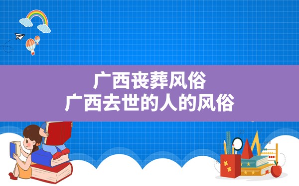 广西丧葬风俗,广西去世的人的风俗 - 一测网