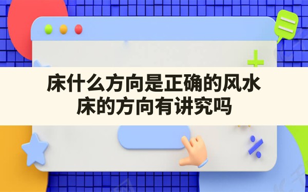 床什么方向是正确的风水,床的方向有讲究吗 - 一测网