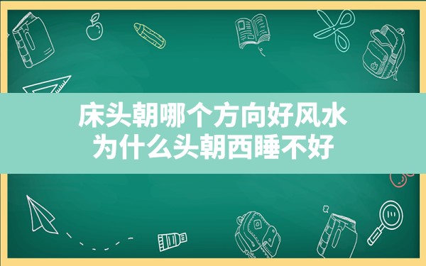 床头朝哪个方向好风水,为什么头朝西睡不好 - 一测网