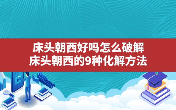 床头朝西好吗怎么破解(床头朝西的9种化解方法) - 一测网