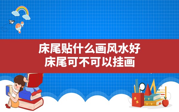 床尾贴什么画风水好,床尾可不可以挂画 - 一测网