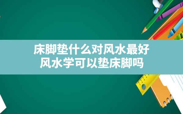 床脚垫什么对风水最好,风水学可以垫床脚吗 - 一测网