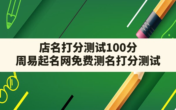 店名打分测试100分,周易起名网免费测名打分测试 - 一测网