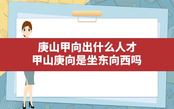 庚山甲向出什么人才,甲山庚向是坐东向西吗 - 一测网