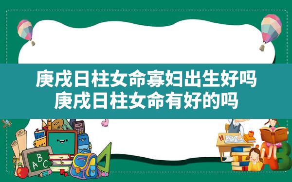 庚戌日柱女命寡妇出生好吗,庚戌日柱女命有好的吗 - 一测网