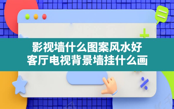 影视墙什么图案风水好,客厅电视背景墙挂什么画 - 一测网