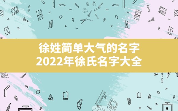 徐姓简单大气的名字,2022年徐氏名字大全 - 一测网