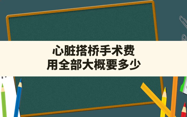 心脏搭桥手术费用全部大概要多少 - 一测网