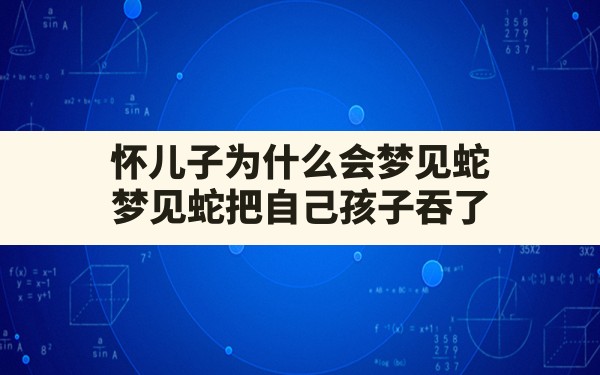 怀儿子为什么会梦见蛇,梦见蛇把自己孩子吞了 - 一测网