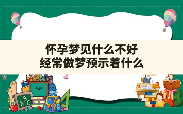 怀孕梦见什么不好,经常做梦预示着什么 - 一测网