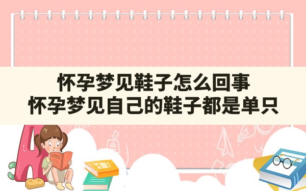 怀孕梦见鞋子怎么回事,怀孕梦见自己的鞋子都是单只 - 一测网