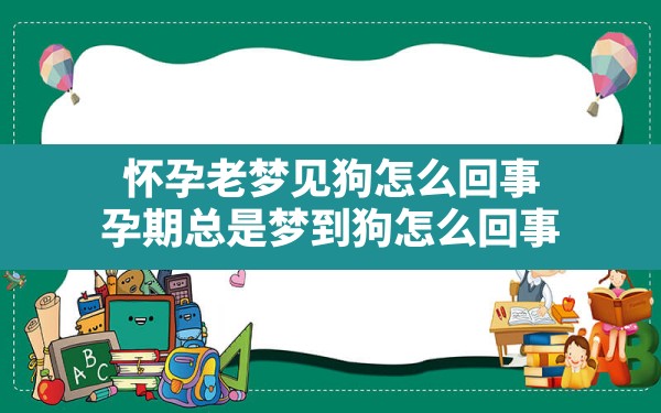 怀孕老梦见狗怎么回事,孕期总是梦到狗怎么回事 - 一测网