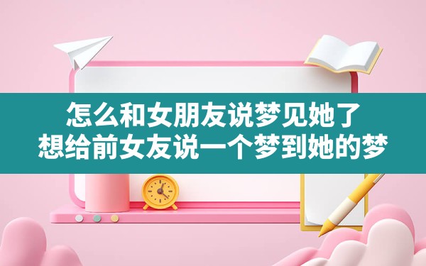 怎么和女朋友说梦见她了,想给前女友说一个梦到她的梦 - 一测网