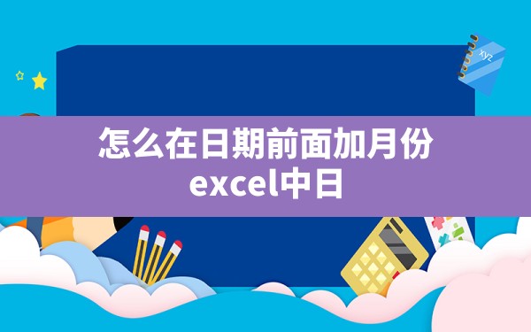 怎么在日期前面加月份,excel中日期月份前面没有0 - 一测网