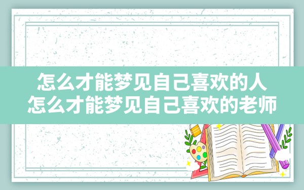 怎么才能梦见自己喜欢的人,怎么才能梦见自己喜欢的老师 - 一测网