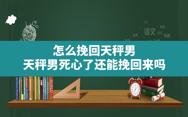 怎么挽回天秤男,天秤男死心了还能挽回来吗 - 一测网