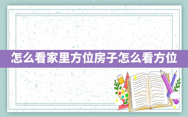 怎么看家里方位(房子怎么看方位) - 一测网