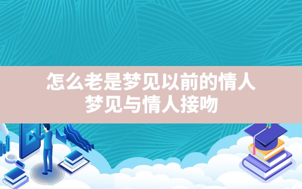 怎么老是梦见以前的情人(梦见与情人接吻) - 一测网