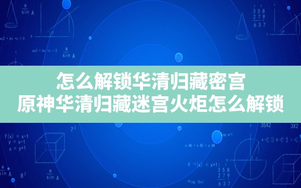 怎么解锁华清归藏密宫,原神华清归藏迷宫火炬怎么解锁 - 一测网