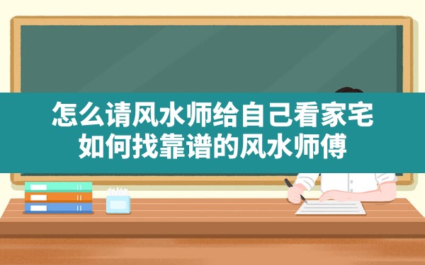 怎么请风水师给自己看家宅,如何找靠谱的风水师傅 - 一测网