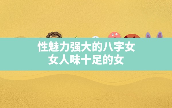 性魅力强大的八字女,女人味十足的女人八字口诀口诀歌 - 一测网