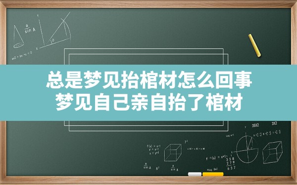 总是梦见抬棺材怎么回事,梦见自己亲自抬了棺材 - 一测网