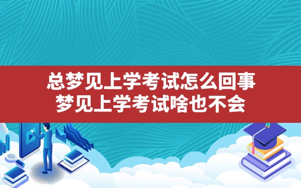 总梦见上学考试怎么回事,梦见上学考试啥也不会 - 一测网