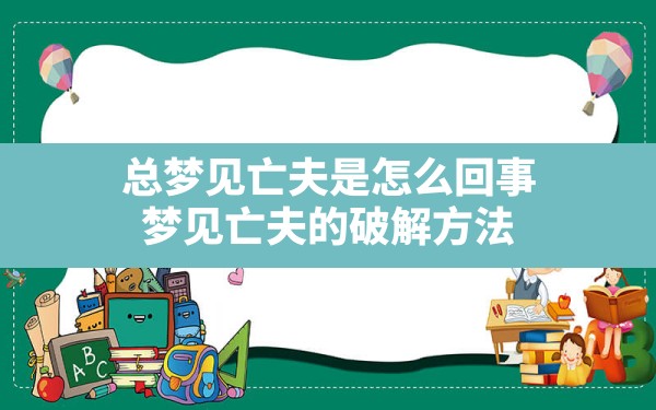 总梦见亡夫是怎么回事,梦见亡夫的破解方法 - 一测网