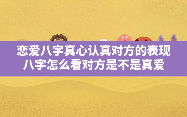 恋爱八字真心认真对方的表现(八字怎么看对方是不是真爱)