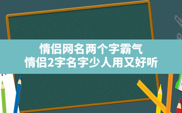 情侣网名两个字霸气,情侣2字名字少人用又好听 - 一测网