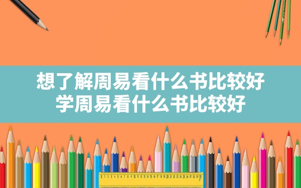 想了解周易看什么书比较好,学周易看什么书比较好 - 一测网