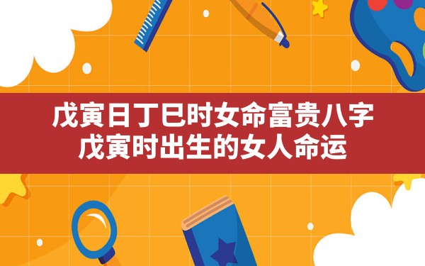 戊寅日丁巳时女命富贵八字,戊寅时出生的女人命运 - 一测网