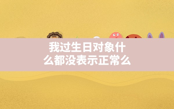 我过生日对象什么都没表示正常么 - 一测网