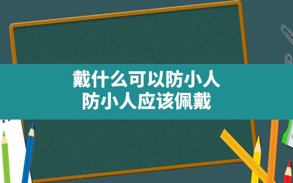 戴什么可以防小人(防小人应该佩戴什么最有效的方法) - 一测网