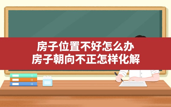 房子位置不好怎么办(房子朝向不正怎样化解) - 一测网