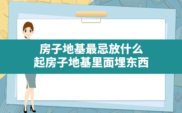 房子地基最忌放什么(起房子地基里面埋东西) - 一测网