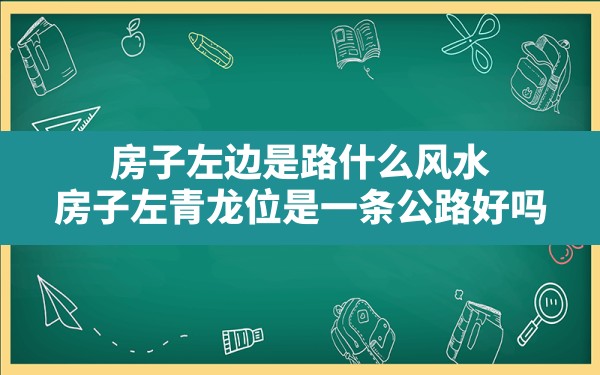 房子左边是路什么风水(房子左青龙位是一条公路好吗) - 一测网