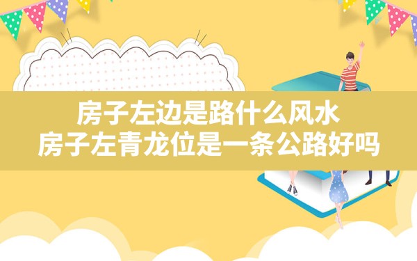 房子左边是路什么风水,房子左青龙位是一条公路好吗 - 一测网