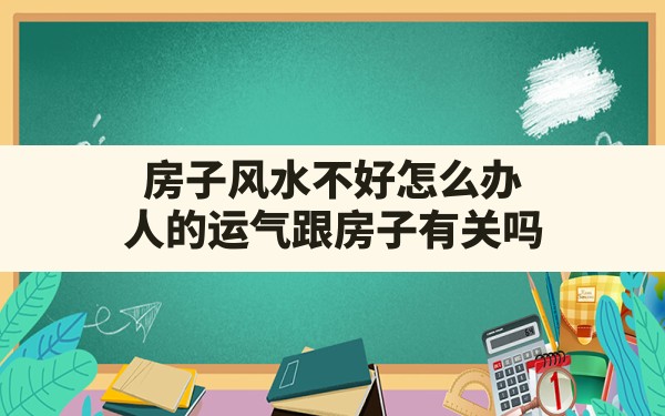 房子风水不好怎么办,人的运气跟房子有关吗 - 一测网