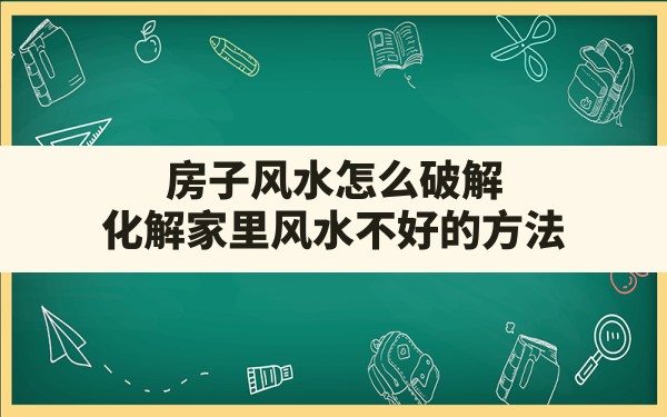 房子风水怎么破解(化解家里风水不好的方法) - 一测网