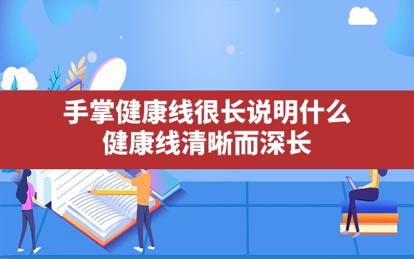 手掌健康线很长说明什么(健康线清晰而深长) - 一测网