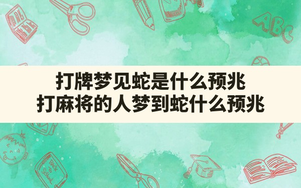 打牌梦见蛇是什么预兆,打麻将的人梦到蛇什么预兆 - 一测网