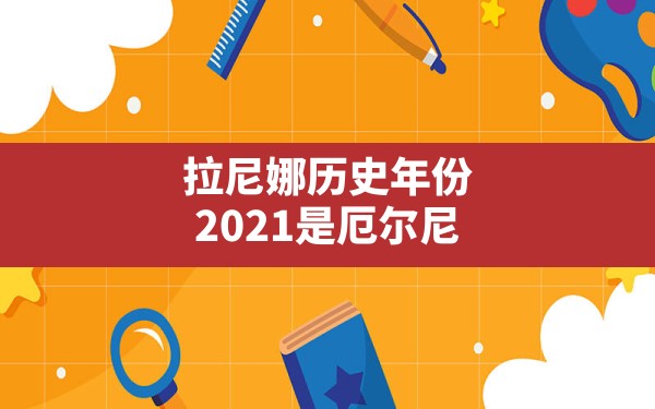 拉尼娜历史年份,2021是厄尔尼诺还是拉尼娜年份 - 一测网