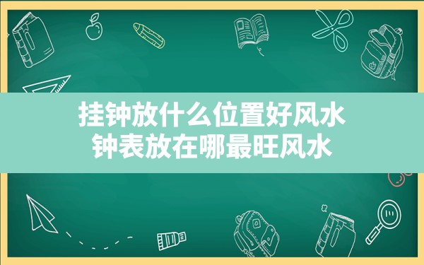 挂钟放什么位置好风水,钟表放在哪最旺风水 - 一测网