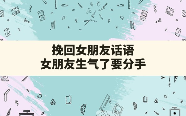 挽回女朋友话语,女朋友生气了要分手怎么挽回的50句子 - 一测网