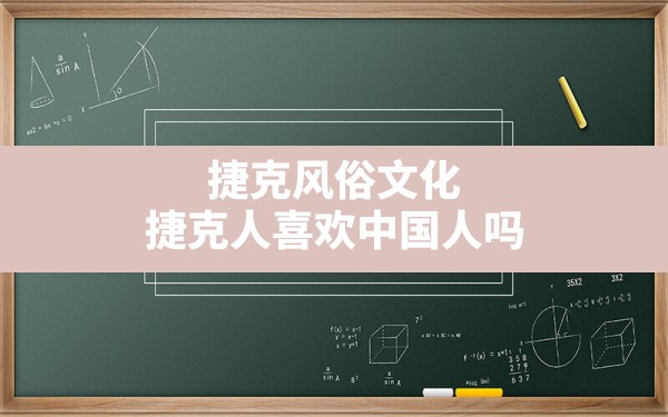 捷克风俗文化,捷克人喜欢中国人吗 - 一测网