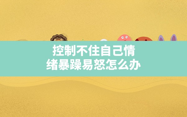 控制不住自己情绪暴躁易怒怎么办 - 一测网