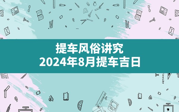 提车风俗讲究,2024年8月提车吉日 - 一测网