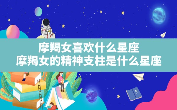 摩羯女喜欢什么星座,摩羯女的精神支柱是什么星座 - 一测网