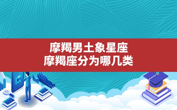 摩羯男土象星座,摩羯座分为哪几类 - 一测网